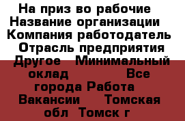 На приз-во рабочие › Название организации ­ Компания-работодатель › Отрасль предприятия ­ Другое › Минимальный оклад ­ 30 000 - Все города Работа » Вакансии   . Томская обл.,Томск г.